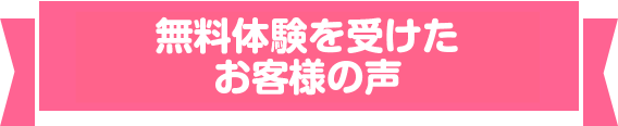 無料体験を受けたお客様の声