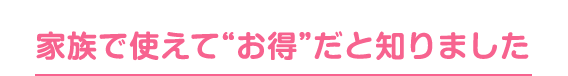 家族で使えて“お得”だと知りました