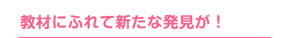 教材にふれて新たな発見が！