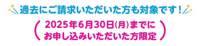 過去にご請求いただいた方も対象です！